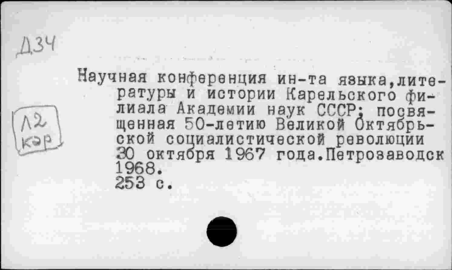 ﻿дзч
Научная конференция ин-та языка,литературы и истории Карельского филиала Академии наук СССР: посвященная 50-летию Великой Октябрьской социалистической революции 30 октября 1967 года.Петрозаводск 253 с.